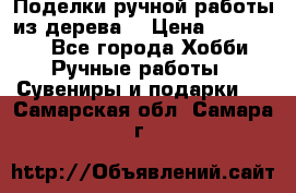  Поделки ручной работы из дерева  › Цена ­ 3-15000 - Все города Хобби. Ручные работы » Сувениры и подарки   . Самарская обл.,Самара г.